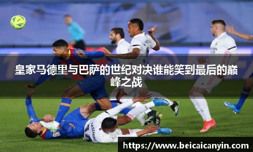 皇家马德里与巴萨的世纪对决谁能笑到最后的巅峰之战